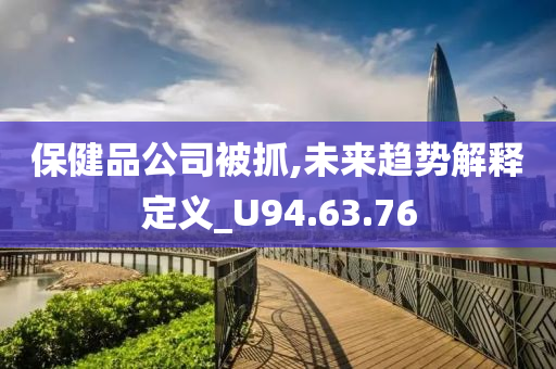 保健品公司被抓,未来趋势解释定义_U94.63.76