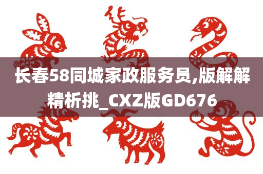 长春58同城家政服务员,版解解精析挑_CXZ版GD676