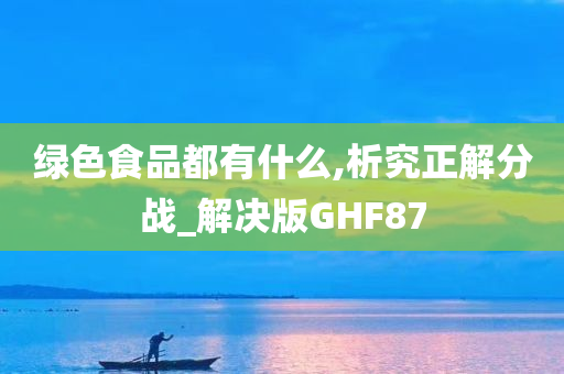 绿色食品都有什么,析究正解分战_解决版GHF87