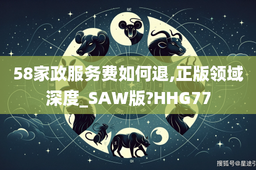 58家政服务费如何退,正版领域深度_SAW版?HHG77