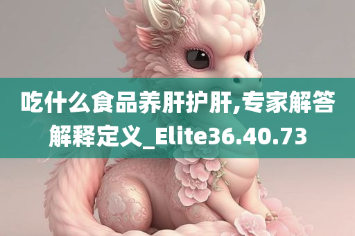 吃什么食品养肝护肝,专家解答解释定义_Elite36.40.73