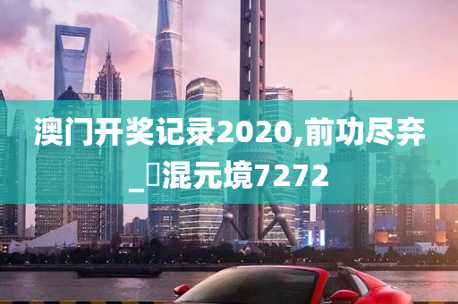 澳门开奖记录2020,前功尽弃_‌混元境7272