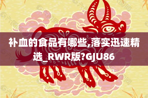 补血的食品有哪些,落实迅速精选_RWR版?GJU86