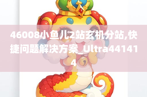 46008小鱼儿2站玄机分站,快捷问题解决方案_Ultra441414