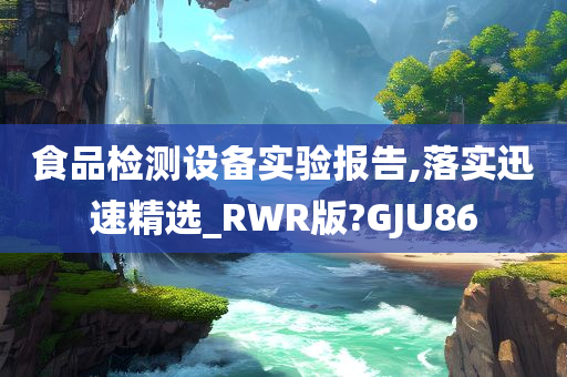 食品检测设备实验报告,落实迅速精选_RWR版?GJU86