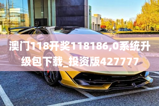 澳门118开奖118186,0系统升级包下载_投资版427777