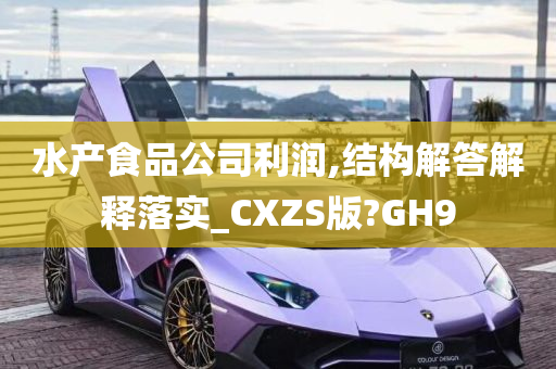 水产食品公司利润,结构解答解释落实_CXZS版?GH9