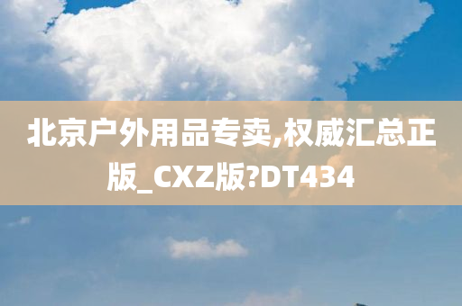 北京户外用品专卖,权威汇总正版_CXZ版?DT434