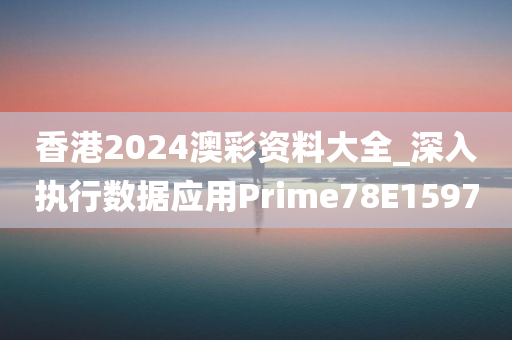 香港2024澳彩资料大全_深入执行数据应用Prime78E1597