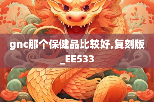 gnc那个保健品比较好,复刻版_EE533