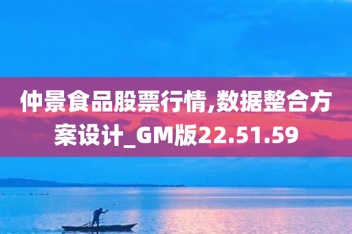 仲景食品股票行情,数据整合方案设计_GM版22.51.59