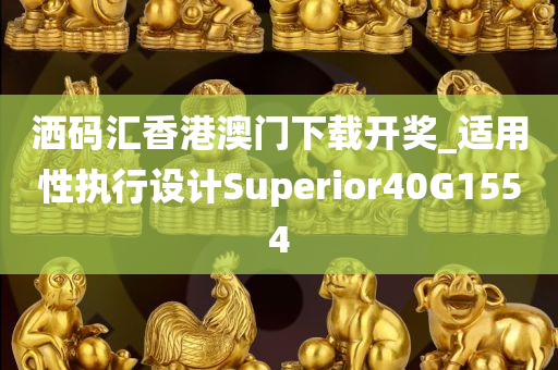 洒码汇香港澳门下载开奖_适用性执行设计Superior40G1554