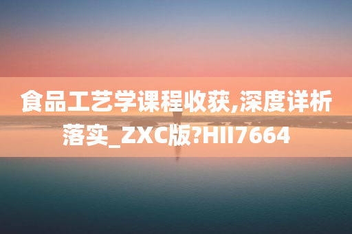 食品工艺学课程收获,深度详析落实_ZXC版?HII7664