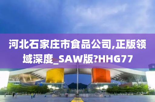 河北石家庄市食品公司,正版领域深度_SAW版?HHG77