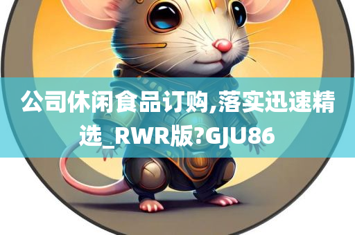 公司休闲食品订购,落实迅速精选_RWR版?GJU86