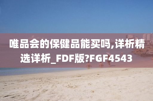 唯品会的保健品能买吗,详析精选详析_FDF版?FGF4543