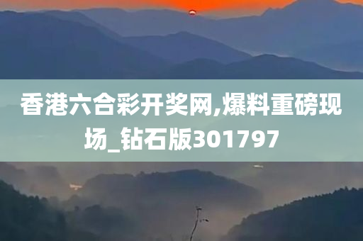 香港六合彩开奖网,爆料重磅现场_钻石版301797