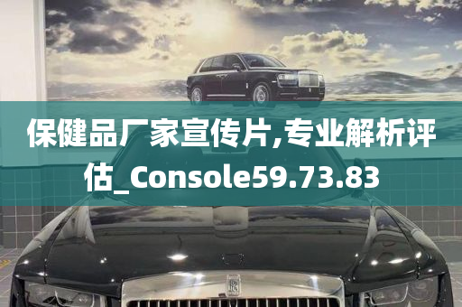 保健品厂家宣传片,专业解析评估_Console59.73.83