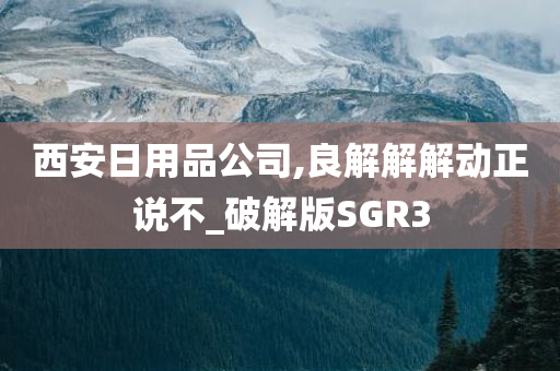 西安日用品公司,良解解解动正说不_破解版SGR3