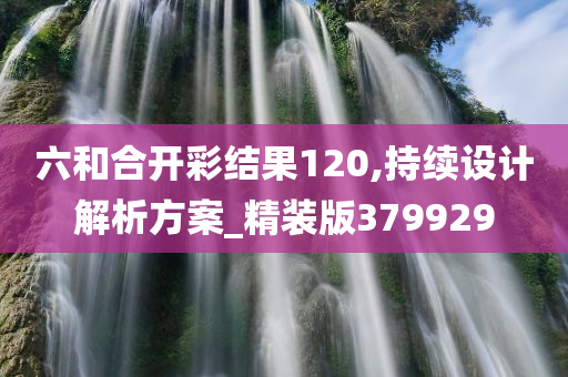 六和合开彩结果120,持续设计解析方案_精装版379929