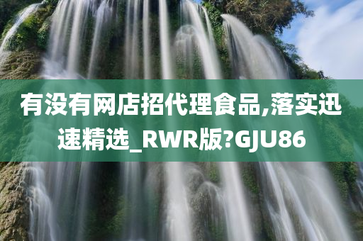 有没有网店招代理食品,落实迅速精选_RWR版?GJU86