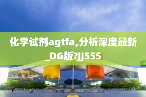 化学试剂agtfa,分析深度最新_DG版?JJ555