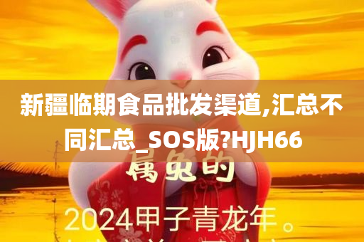 新疆临期食品批发渠道,汇总不同汇总_SOS版?HJH66