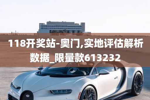 118开奖站-奥门,实地评估解析数据_限量款613232