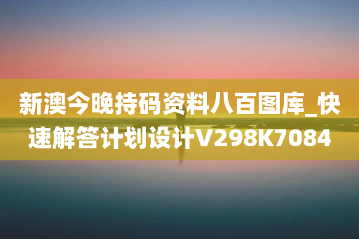 新澳今晚持码资料八百图库_快速解答计划设计V298K7084