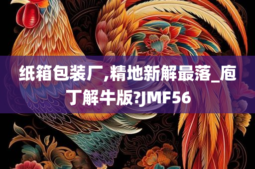 纸箱包装厂,精地新解最落_庖丁解牛版?JMF56