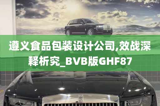 遵义食品包装设计公司,效战深释析究_BVB版GHF87