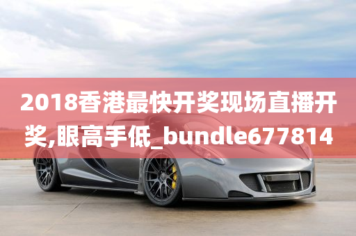 2018香港最快开奖现场直播开奖,眼高手低_bundle677814