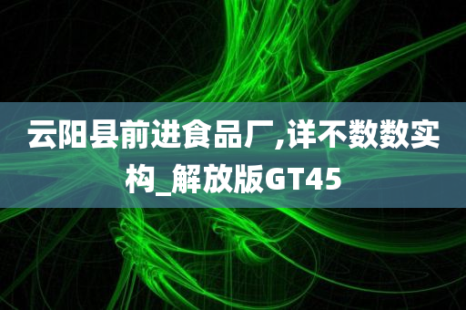 云阳县前进食品厂,详不数数实构_解放版GT45