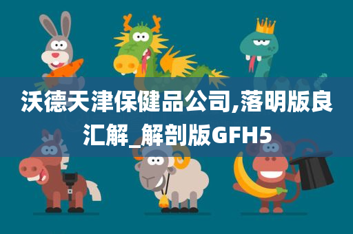 沃德天津保健品公司,落明版良汇解_解剖版GFH5