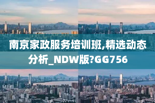 南京家政服务培训班,精选动态分析_NDW版?GG756