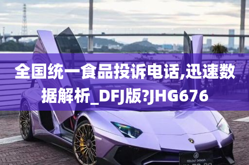 全国统一食品投诉电话,迅速数据解析_DFJ版?JHG676