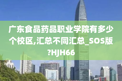 广东食品药品职业学院有多少个校区,汇总不同汇总_SOS版?HJH66