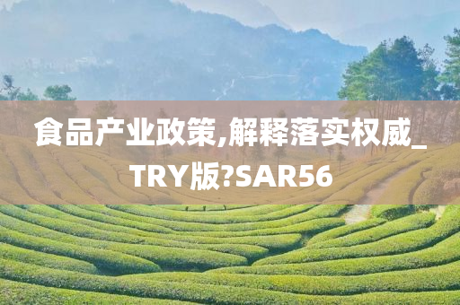 食品产业政策,解释落实权威_TRY版?SAR56