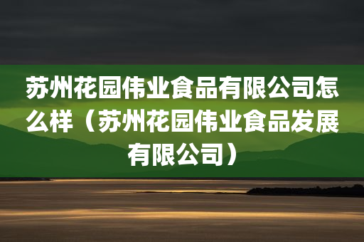 苏州花园伟业食品有限公司怎么样（苏州花园伟业食品发展有限公司）