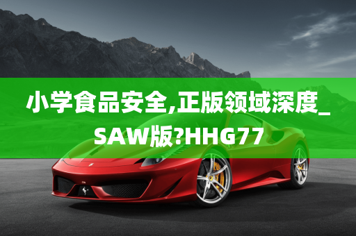 小学食品安全,正版领域深度_SAW版?HHG77