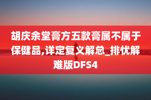 胡庆余堂膏方五款膏属不属于保健品,详定复义解总_排忧解难版DFS4