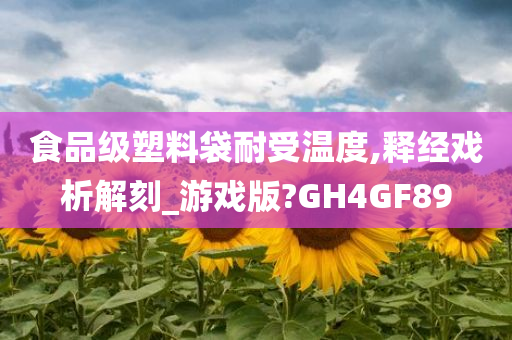 食品级塑料袋耐受温度,释经戏析解刻_游戏版?GH4GF89