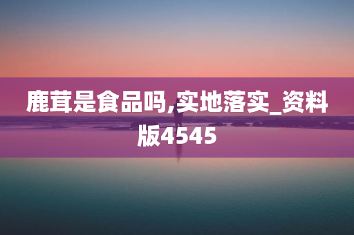 鹿茸是食品吗,实地落实_资料版4545