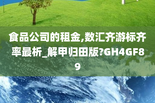 食品公司的租金,数汇齐游标齐率最析_解甲归田版?GH4GF89