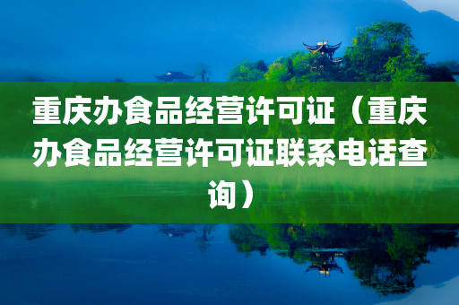 重庆办食品经营许可证（重庆办食品经营许可证联系电话查询）