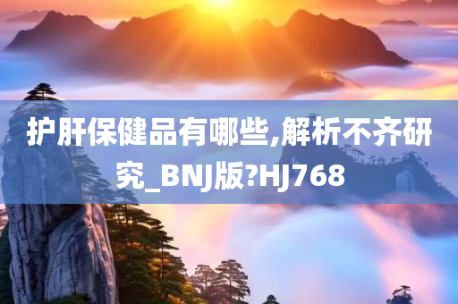 护肝保健品有哪些,解析不齐研究_BNJ版?HJ768