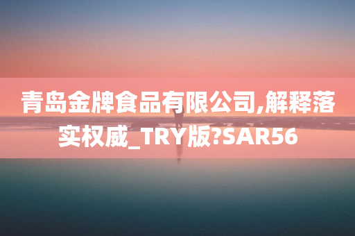 青岛金牌食品有限公司,解释落实权威_TRY版?SAR56