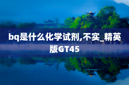 bq是什么化学试剂,不实_精英版GT45