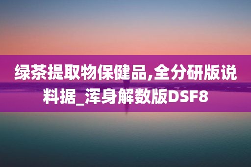 绿茶提取物保健品,全分研版说料据_浑身解数版DSF8