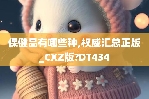 保健品有哪些种,权威汇总正版_CXZ版?DT434